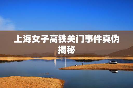 上海女子高铁关门事件真伪揭秘