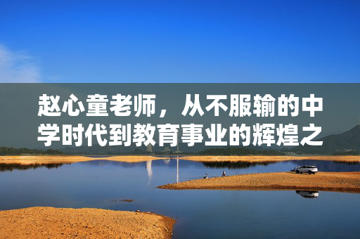 赵心童老师，从不服输的中学时代到教育事业的辉煌之路