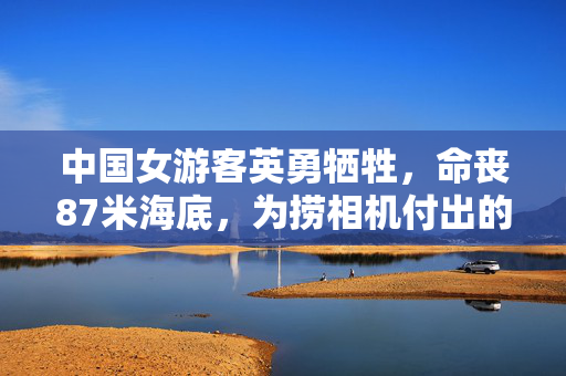 中国女游客英勇牺牲，命丧87米海底，为捞相机付出的悲剧