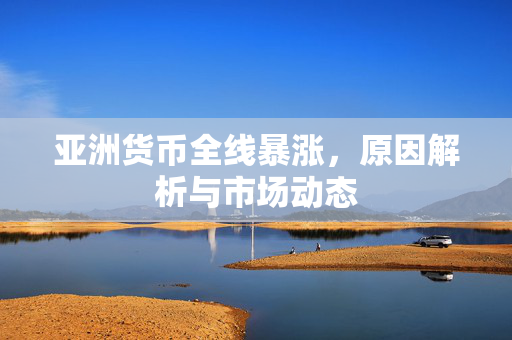 亚洲货币全线暴涨，原因解析与市场动态