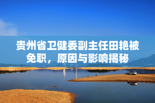 贵州省卫健委副主任田艳被免职，原因与影响揭秘