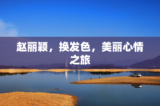赵丽颖，换发色，美丽心情之旅