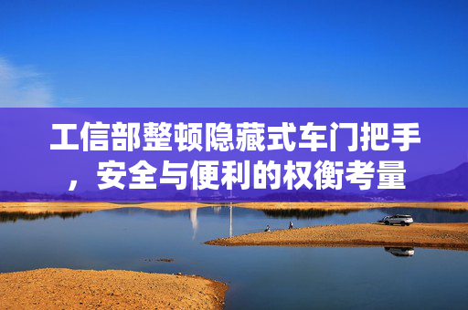 工信部整顿隐藏式车门把手，安全与便利的权衡考量