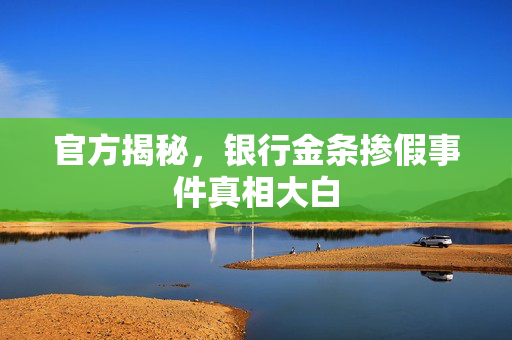 官方揭秘，银行金条掺假事件真相大白