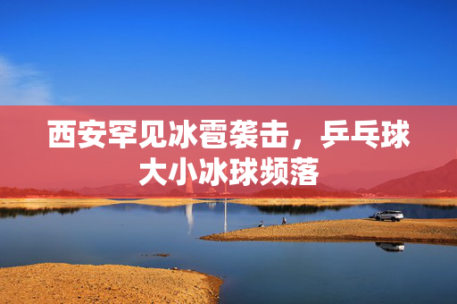 西安罕见冰雹袭击，乒乓球大小冰球频落