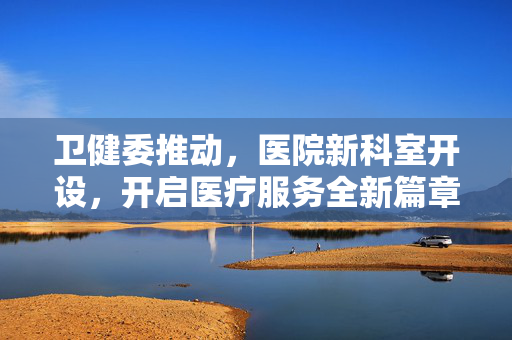 卫健委推动，医院新科室开设，开启医疗服务全新篇章