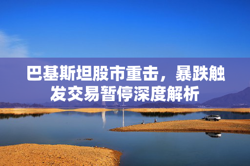 巴基斯坦股市重击，暴跌触发交易暂停深度解析