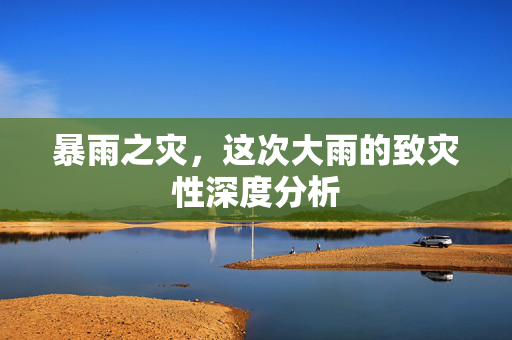 暴雨之灾，这次大雨的致灾性深度分析