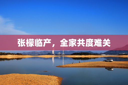 张檬临产，全家共度难关