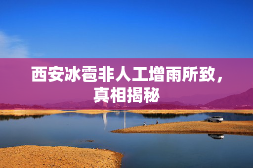 西安冰雹非人工增雨所致，真相揭秘