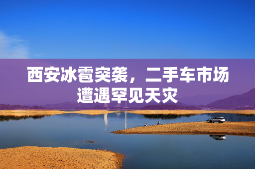 西安冰雹突袭，二手车市场遭遇罕见天灾