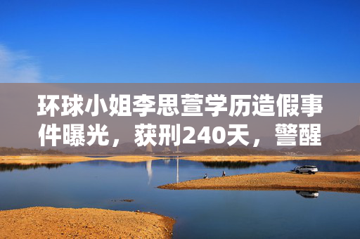环球小姐李思萱学历造假事件曝光，获刑240天，警醒公众诚信之重要