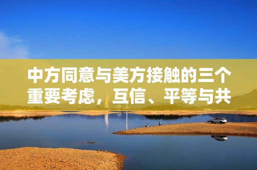 中方同意与美方接触的三个重要考虑，互信、平等与共同利益。