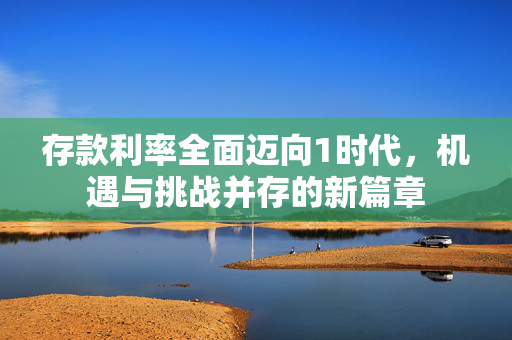 存款利率全面迈向1时代，机遇与挑战并存的新篇章