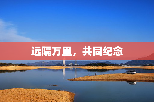 远隔万里，共同纪念