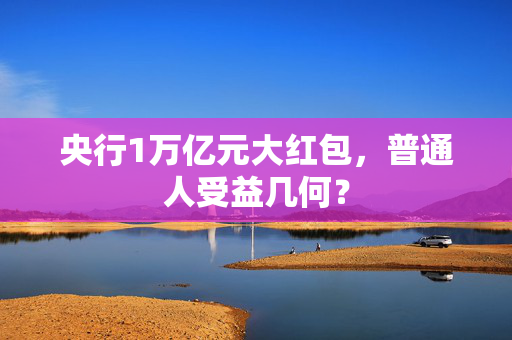 央行1万亿元大红包，普通人受益几何？