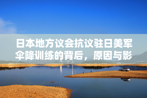 日本地方议会抗议驻日美军伞降训练的背后，原因与影响分析