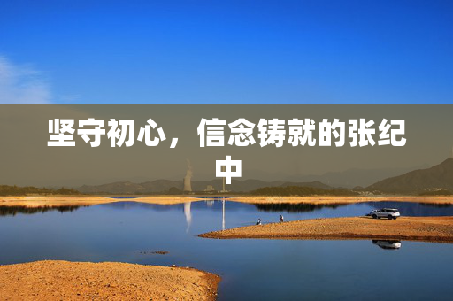 坚守初心，信念铸就的张纪中