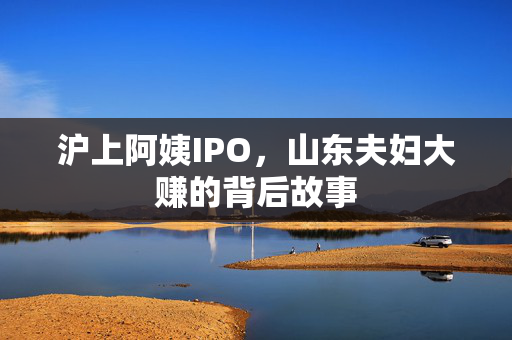 沪上阿姨IPO，山东夫妇大赚的背后故事
