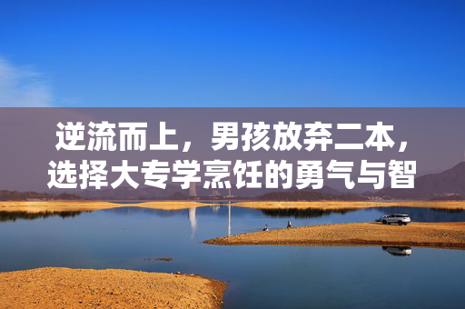 逆流而上，男孩放弃二本，选择大专学烹饪的勇气与智慧
