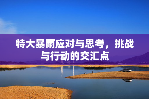 特大暴雨应对与思考，挑战与行动的交汇点