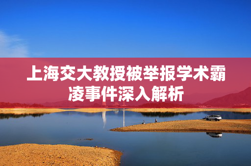 上海交大教授被举报学术霸凌事件深入解析