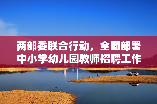 两部委联合行动，全面部署中小学幼儿园教师招聘工作方案