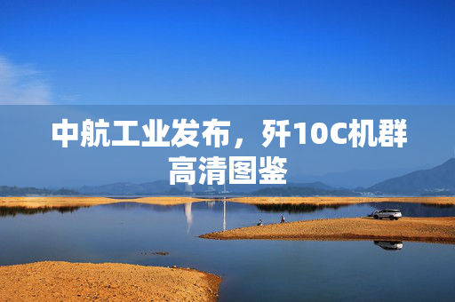 中航工业发布，歼10C机群高清图鉴