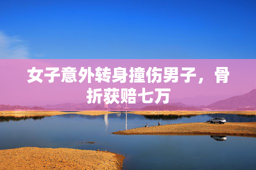 女子意外转身撞伤男子，骨折获赔七万