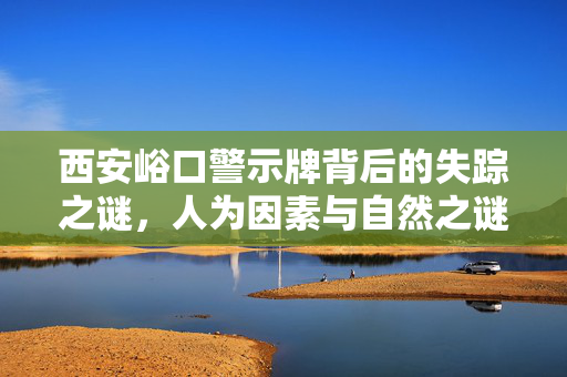 西安峪口警示牌背后的失踪之谜，人为因素与自然之谜的探索