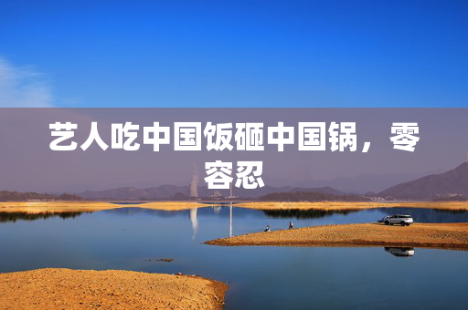 艺人吃中国饭砸中国锅，零容忍