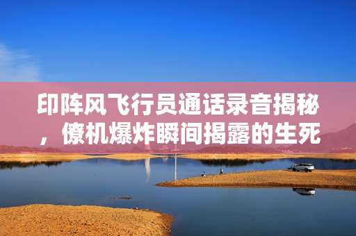 印阵风飞行员通话录音揭秘，僚机爆炸瞬间揭露的生死瞬间