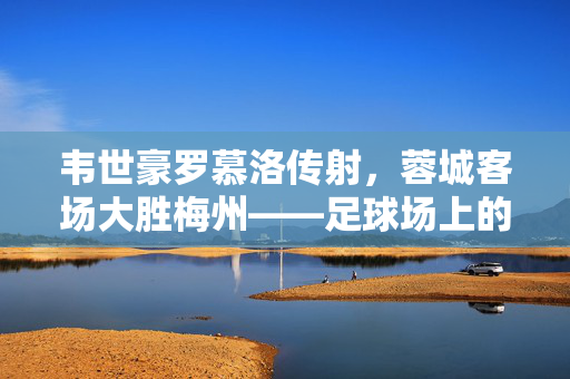 韦世豪罗慕洛传射，蓉城客场大胜梅州——足球场上的精彩瞬间