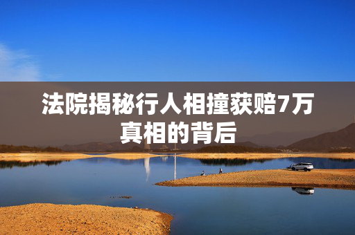 法院揭秘行人相撞获赔7万真相的背后