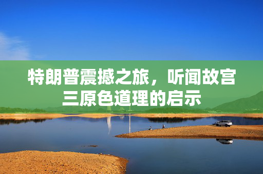 特朗普震撼之旅，听闻故宫三原色道理的启示
