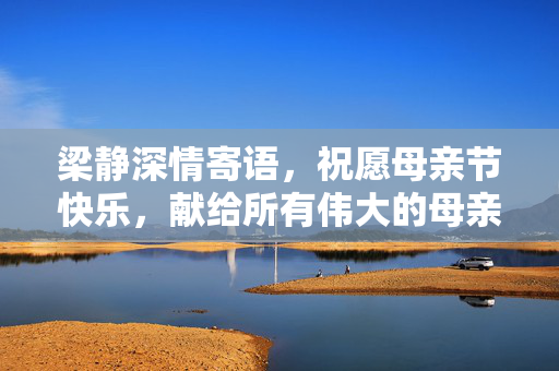 梁静深情寄语，祝愿母亲节快乐，献给所有伟大的母亲们