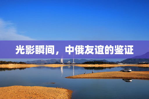 光影瞬间，中俄友谊的鉴证
