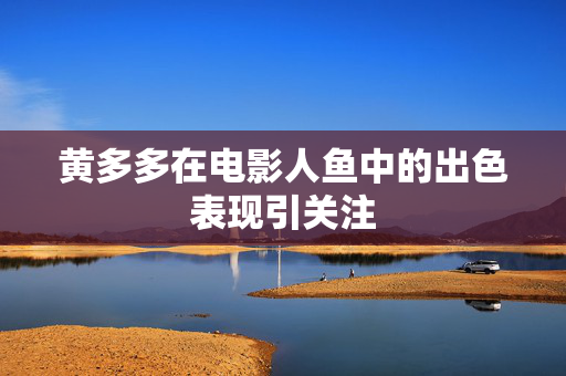 黄多多在电影人鱼中的出色表现引关注