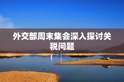 外交部周末集会深入探讨关税问题
