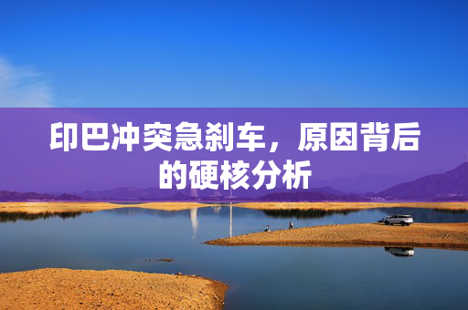 印巴冲突急刹车，原因背后的硬核分析