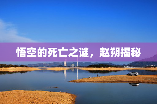 悟空的死亡之谜，赵朔揭秘
