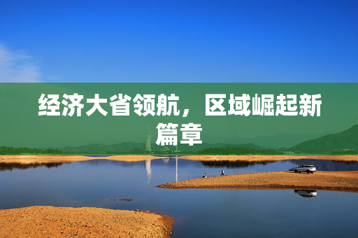 经济大省领航，区域崛起新篇章