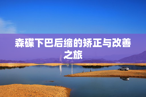 森碟下巴后缩的矫正与改善之旅