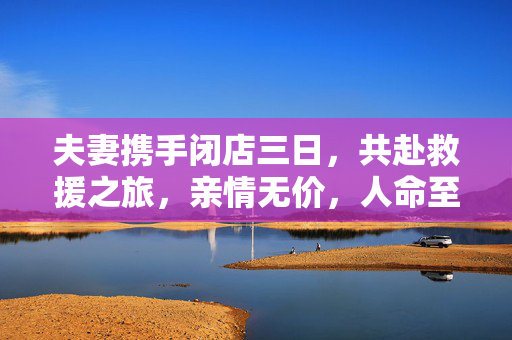 夫妻携手闭店三日，共赴救援之旅，亲情无价，人命至上