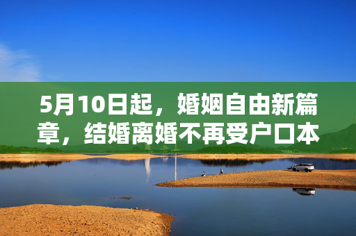 5月10日起，婚姻自由新篇章，结婚离婚不再受户口本限制