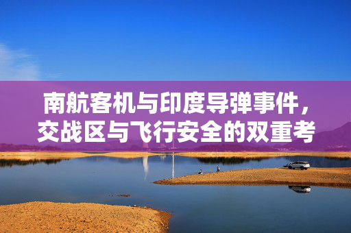 南航客机与印度导弹事件，交战区与飞行安全的双重考验