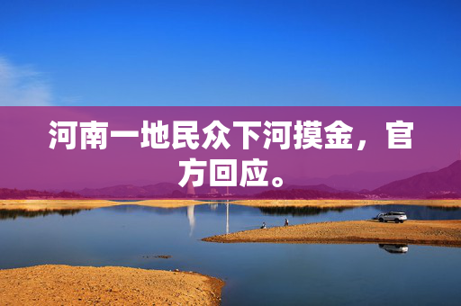 河南一地民众下河摸金，官方回应。