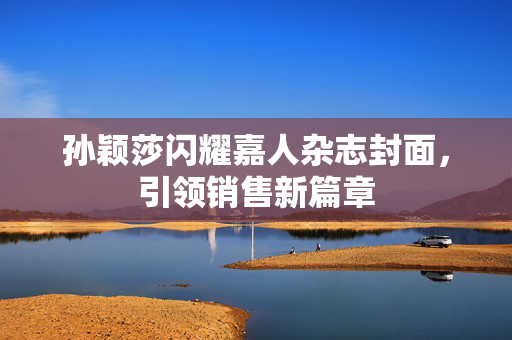 孙颖莎闪耀嘉人杂志封面，引领销售新篇章