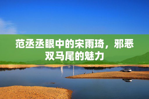 范丞丞眼中的宋雨琦，邪恶双马尾的魅力