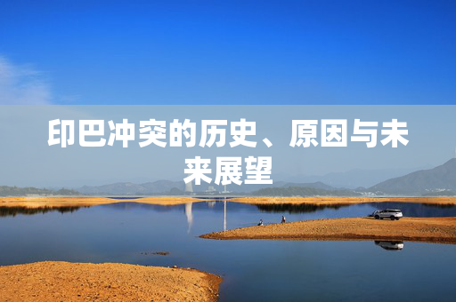印巴冲突的历史、原因与未来展望